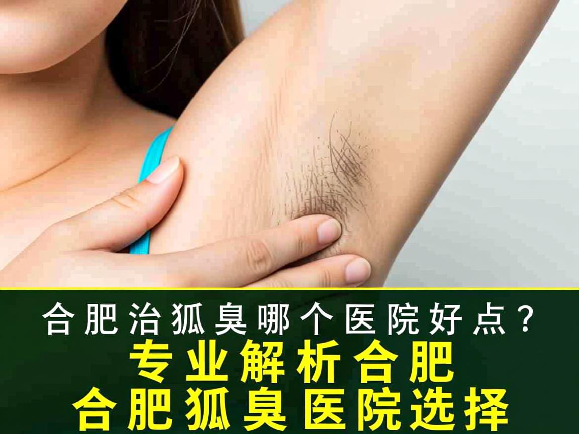 合肥治狐臭哪个医院好点？专业解析合肥狐臭医院选择