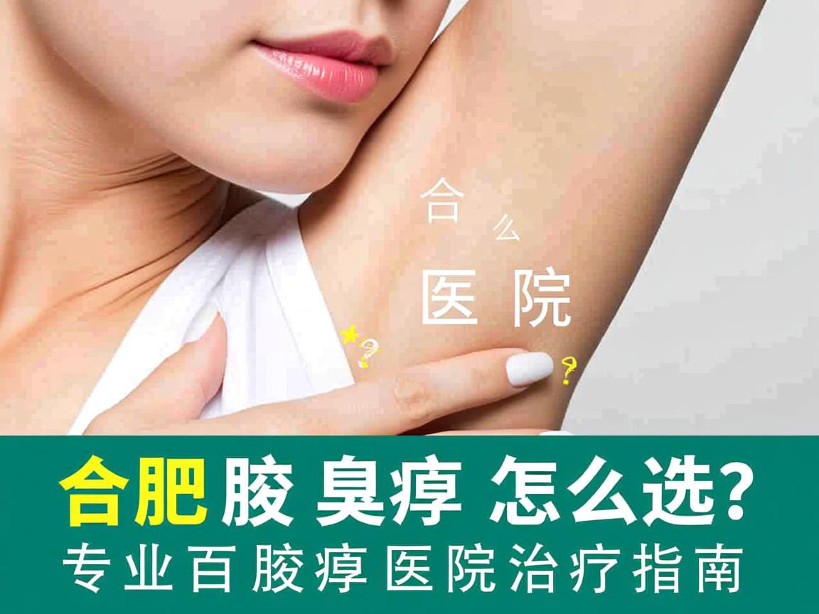 合肥腋臭医院怎么选？合肥专业腋臭医院治疗指南
