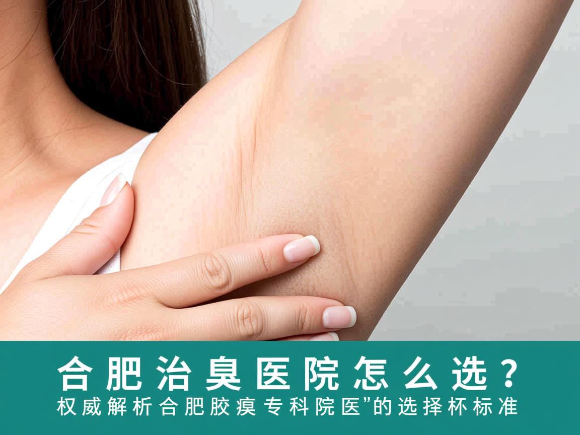 合肥治腋臭医院怎么选？权威解析合肥腋臭专科医院的选择标准