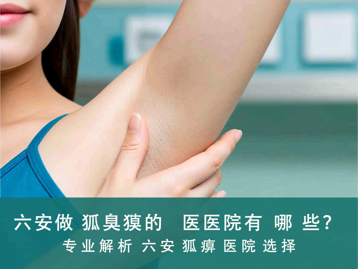 六安做狐臭的医院有哪些?专业解析六安狐臭医院选择 六安做狐臭的医院有哪些?专业解析六安狐臭医院选择