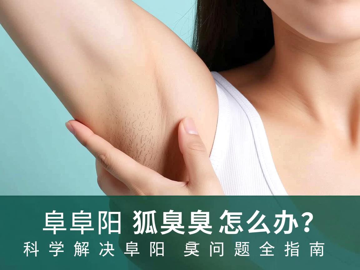 阜阳狐臭怎么办?科学解决阜阳狐臭问题全指南 阜阳狐臭怎么办?科学解决阜阳狐臭问题全指南