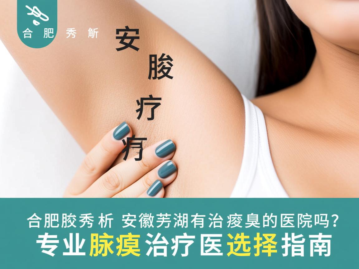 合肥腋秀解析,安徽芜湖有治疗腋臭的医院吗?专业腋臭治疗医院选择指南 合肥腋秀解析,安徽芜湖有治疗腋臭的医院吗?专业腋臭治疗医院选择指南
