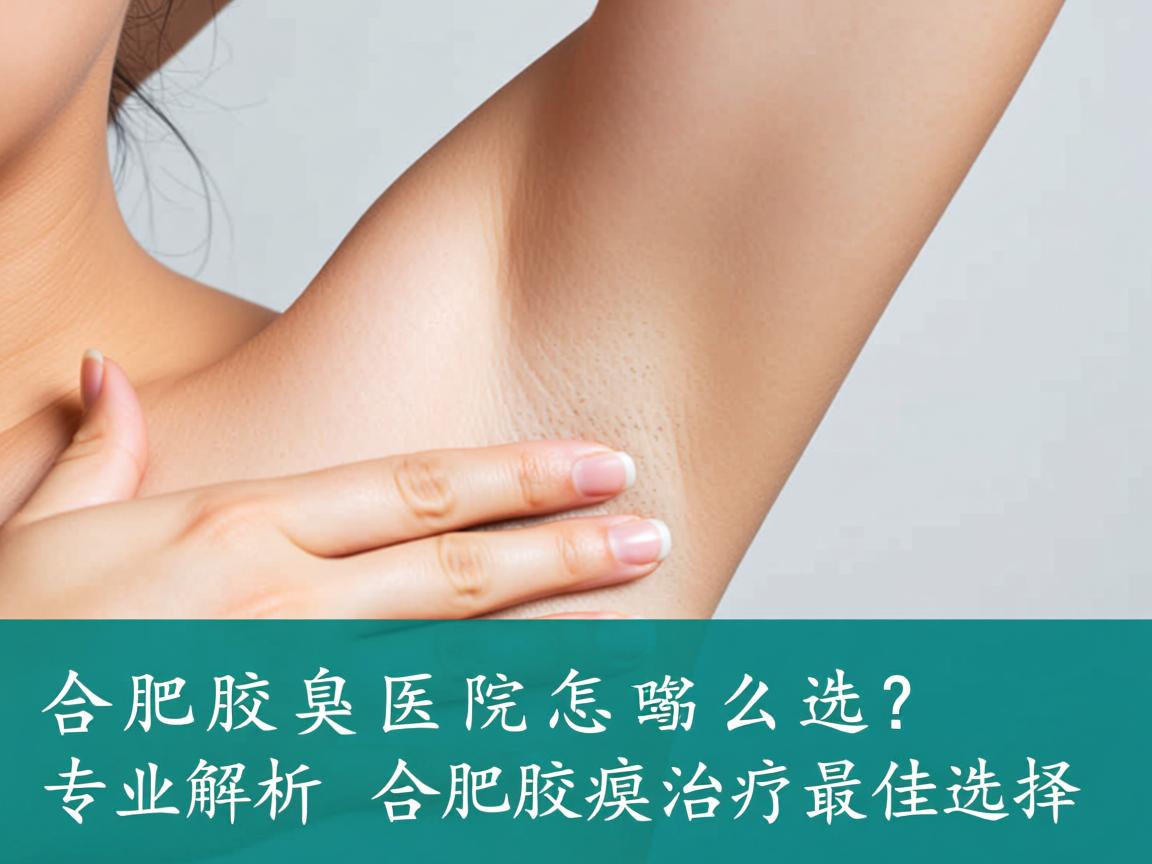 合肥腋臭医院怎么选?专业解析合肥腋臭治疗最佳选择 合肥腋臭医院怎么选?专业解析合肥腋臭治疗最佳选择