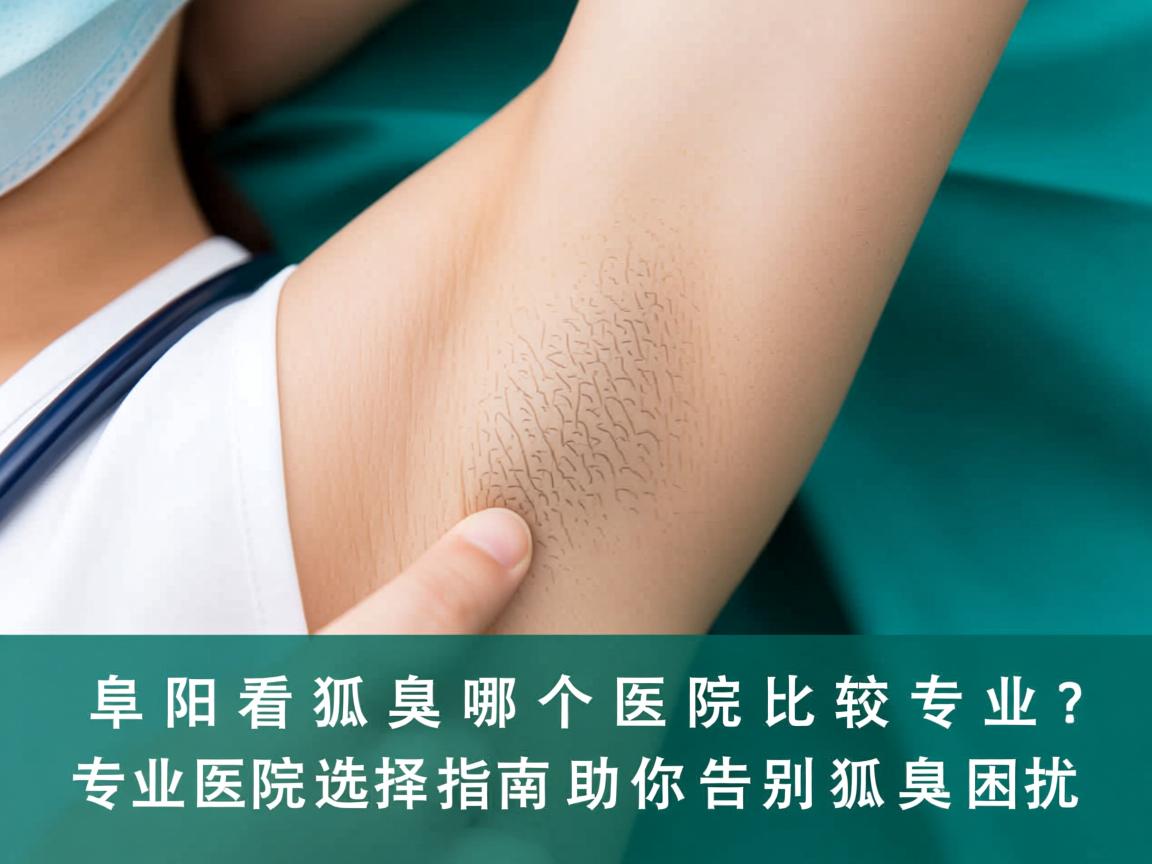 阜阳看狐臭哪个医院比较专业？专业医院选择指南助你告别狐臭困扰