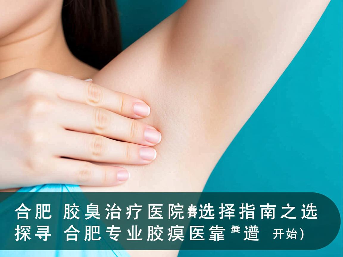 合肥腋臭治疗医院选择指南，探寻合肥专业腋臭医院的靠谱之选
开始）