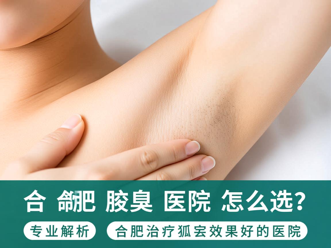 合肥腋臭医院怎么选？专业解析合肥治疗狐臭效果好的医院