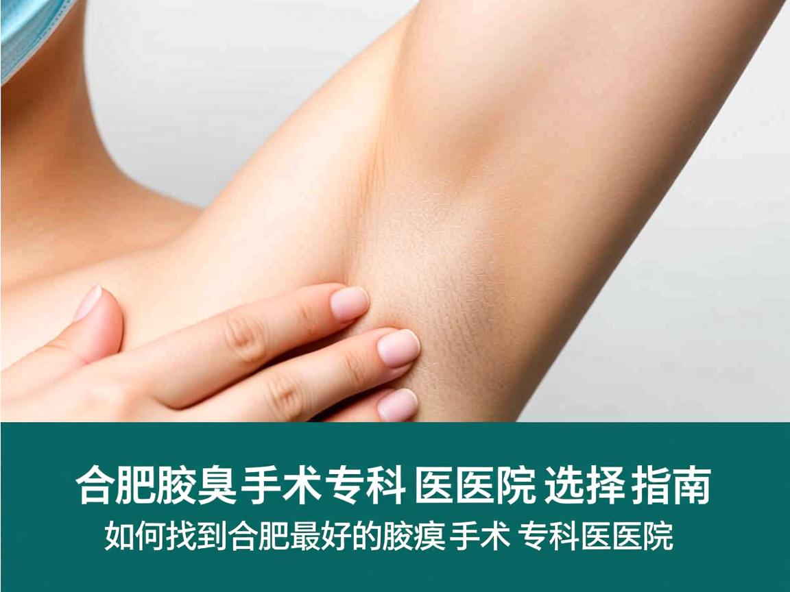 合肥腋臭手术专科医院选择指南,如何找到合肥最好的腋臭手术专科医院 合肥腋臭手术专科医院选择指南,如何找到合肥最好的腋臭手术专科医院
