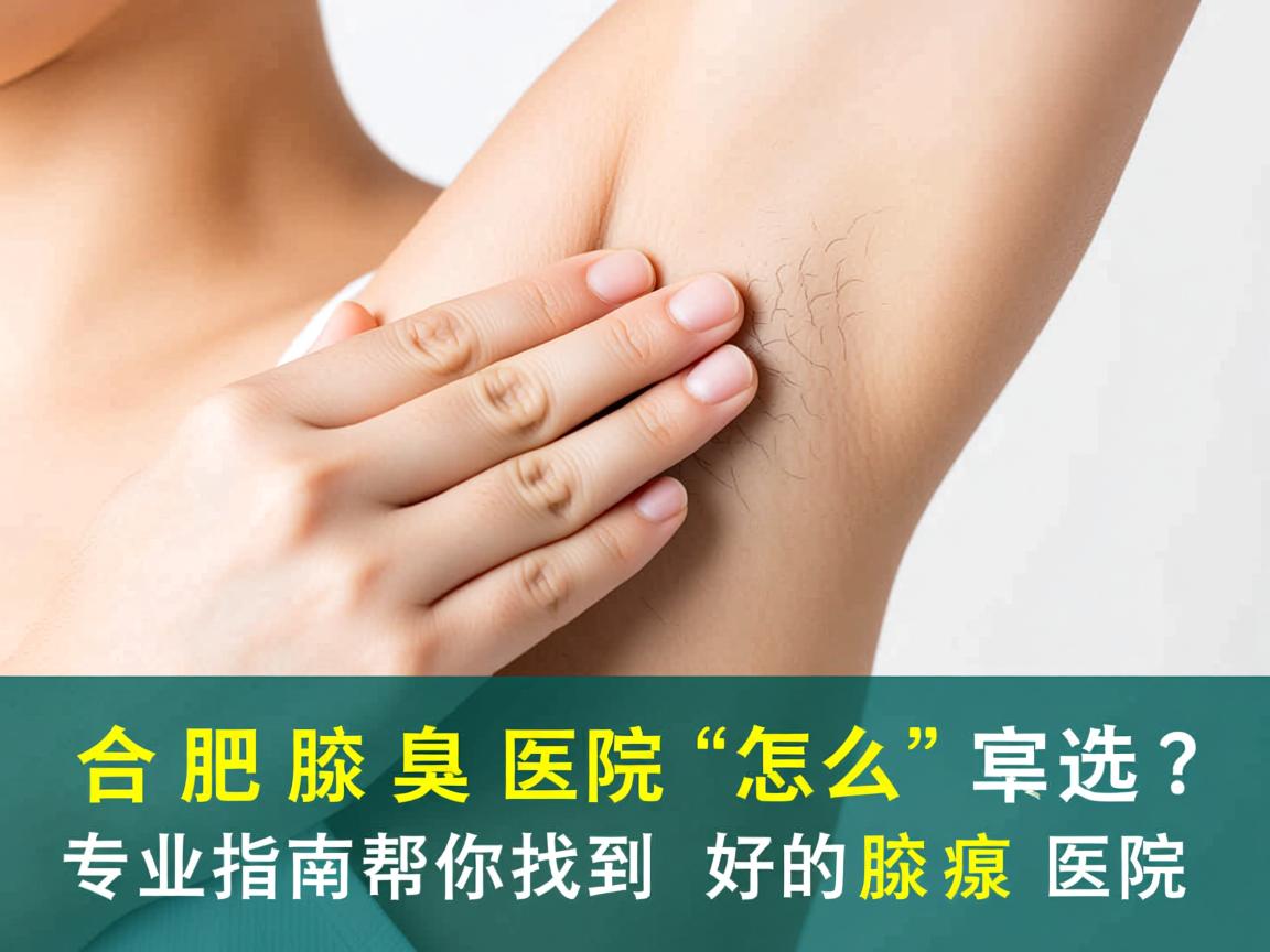 合肥腋臭医院怎么选?专业指南帮你找到好的腋臭医院 合肥腋臭医院怎么选?专业指南帮你找到好的腋臭医院