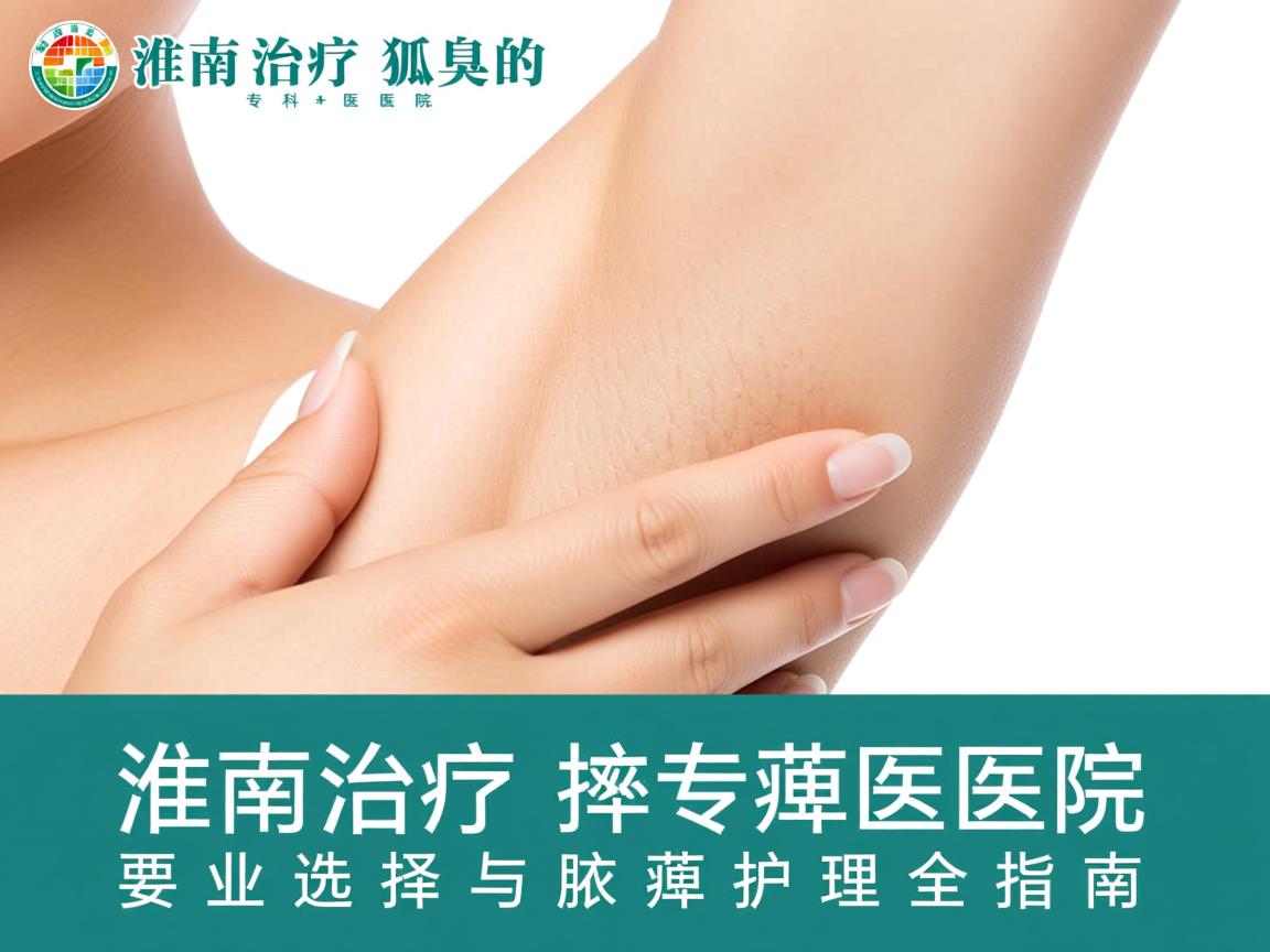 淮南治疗狐臭的专科医院,专业选择与腋臭护理全指南 淮南治疗狐臭的专科医院,专业选择与腋臭护理全指南