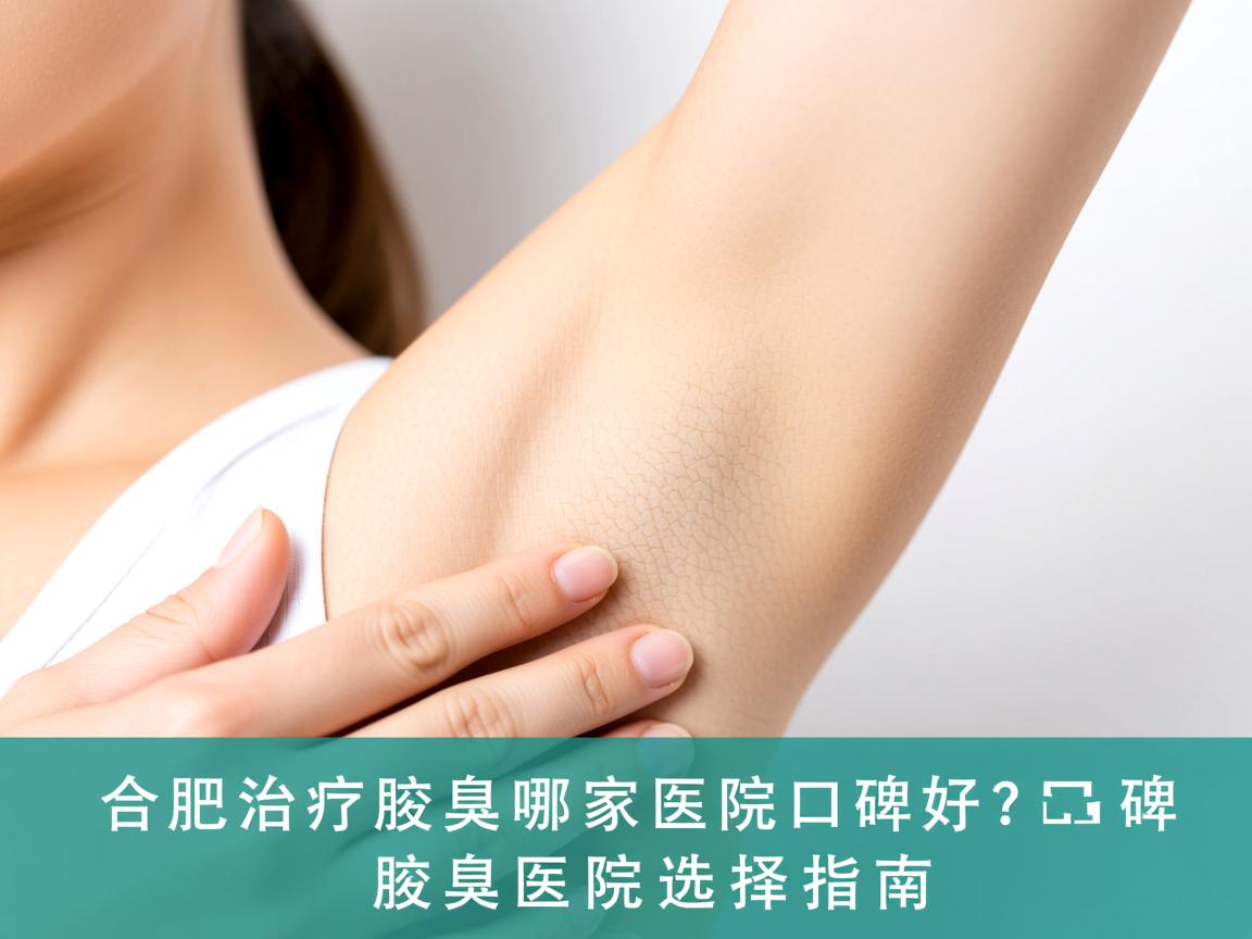 在合肥治疗腋臭哪家医院口碑好？口碑好的腋臭医院选择指南