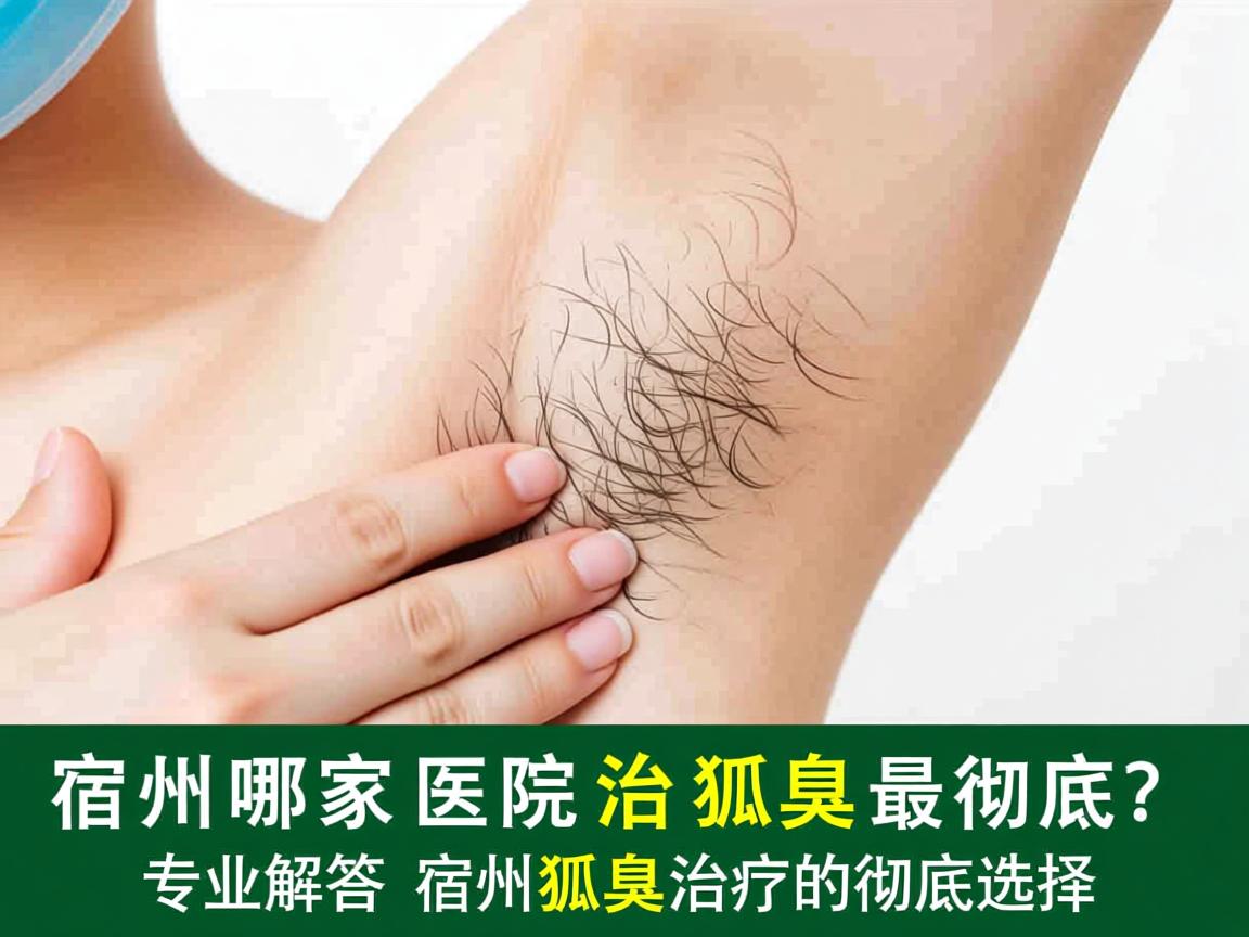 宿州哪家医院治狐臭最彻底？专业解答宿州狐臭治疗的彻底选择
