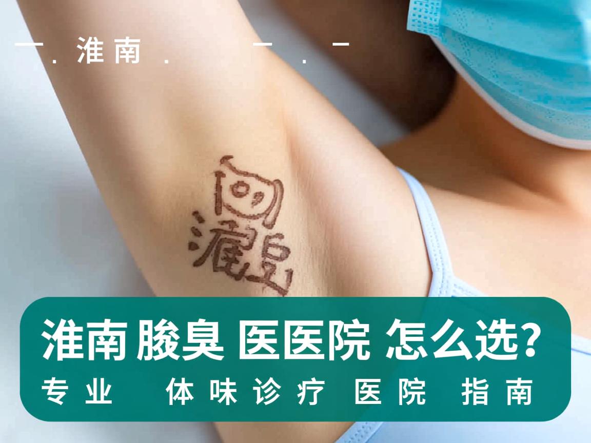 淮南腋臭医院怎么选？专业体味诊疗医院指南