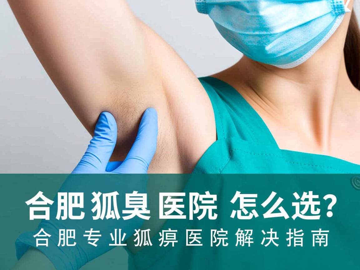 合肥狐臭医院怎么选?合肥专业狐臭医院解决指南 合肥狐臭医院怎么选?合肥专业狐臭医院解决指南