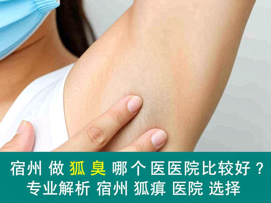 宿州做狐臭哪个医院比较好？专业解析宿州狐臭医院选择