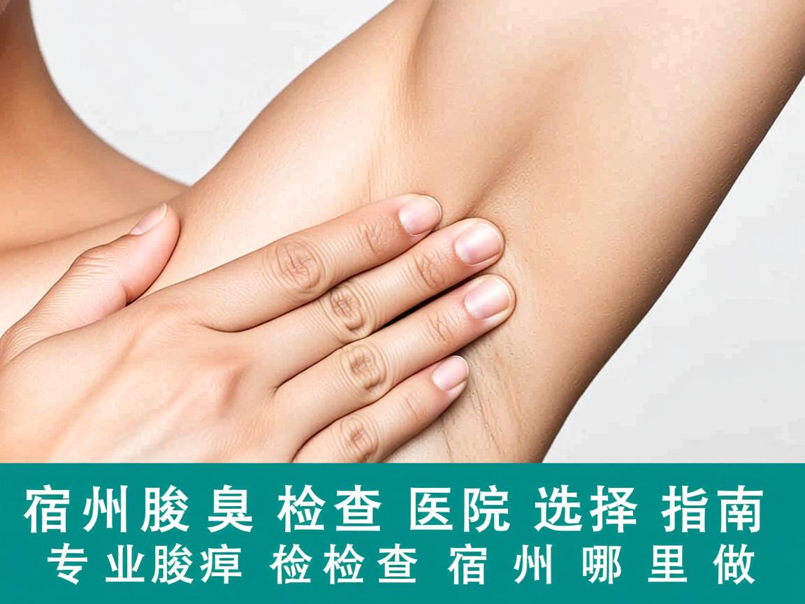 宿州腋臭检查医院选择指南，专业腋臭检查在宿州哪里做