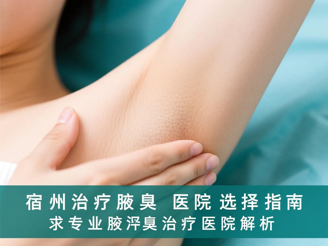 宿州治疗腋臭医院选择指南,专业腋臭治疗医院解析 宿州治疗腋臭医院选择指南,专业腋臭治疗医院解析