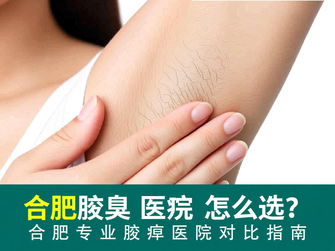 合肥腋臭医院怎么选?合肥专业腋臭医院对比指南 合肥腋臭医院怎么选?合肥专业腋臭医院对比指南