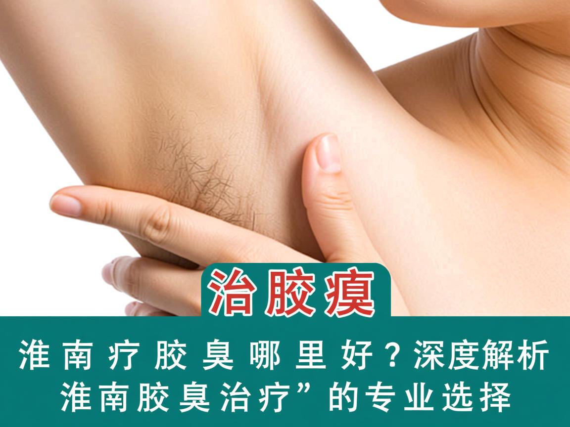 淮南治疗腋臭哪里好?深度解析淮南腋臭治疗的专业选择 淮南治疗腋臭哪里好?深度解析淮南腋臭治疗的专业选择