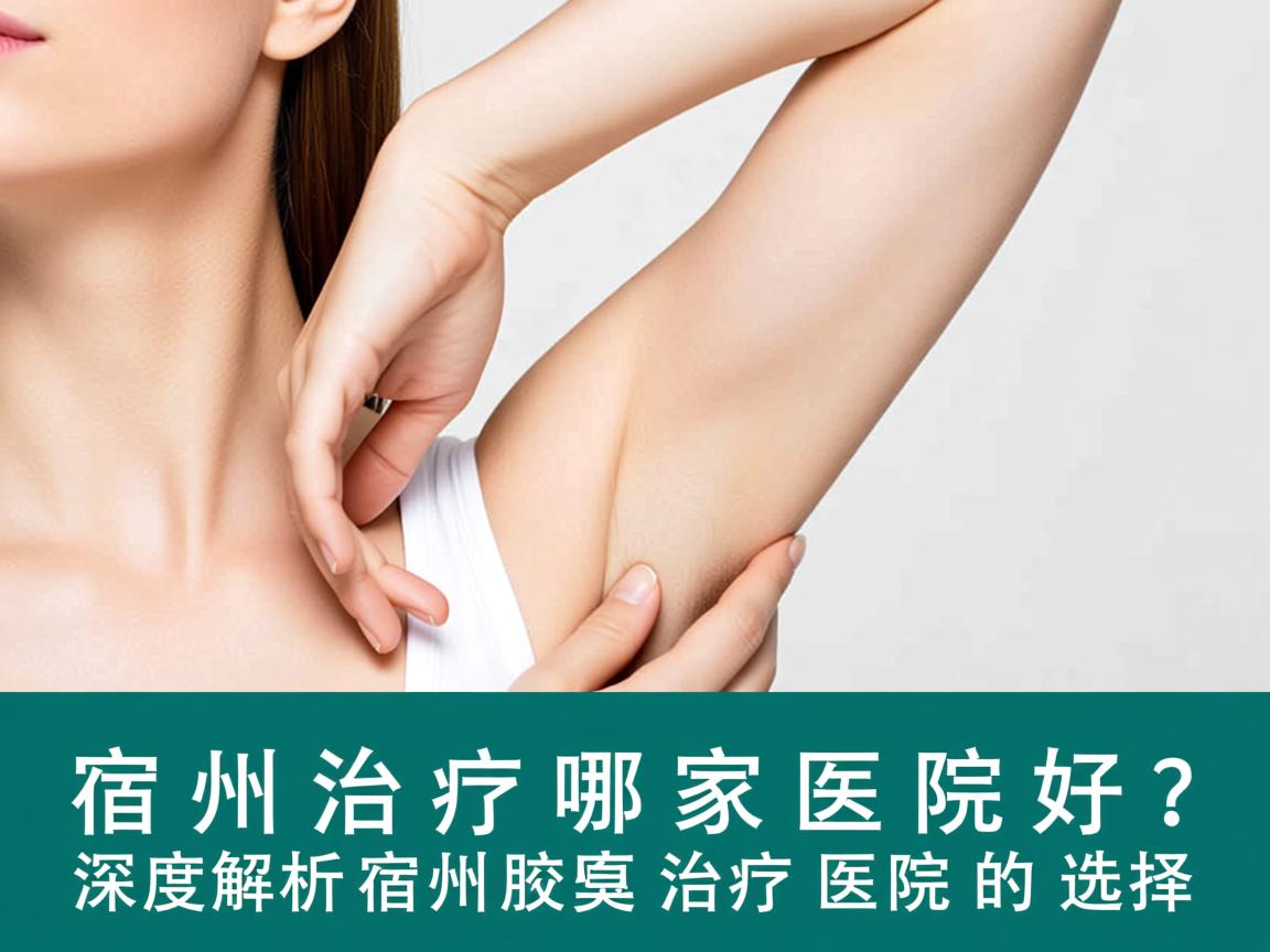 宿州治疗腋臭哪家医院好？深度解析宿州腋臭治疗医院的选择