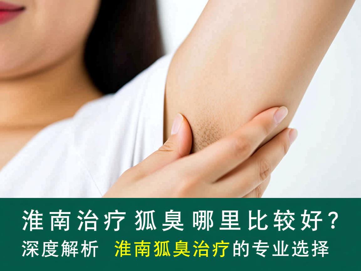 淮南治疗狐臭哪里比较好?深度解析淮南狐臭治疗的专业选择 淮南治疗狐臭哪里比较好?深度解析淮南狐臭治疗的专业选择