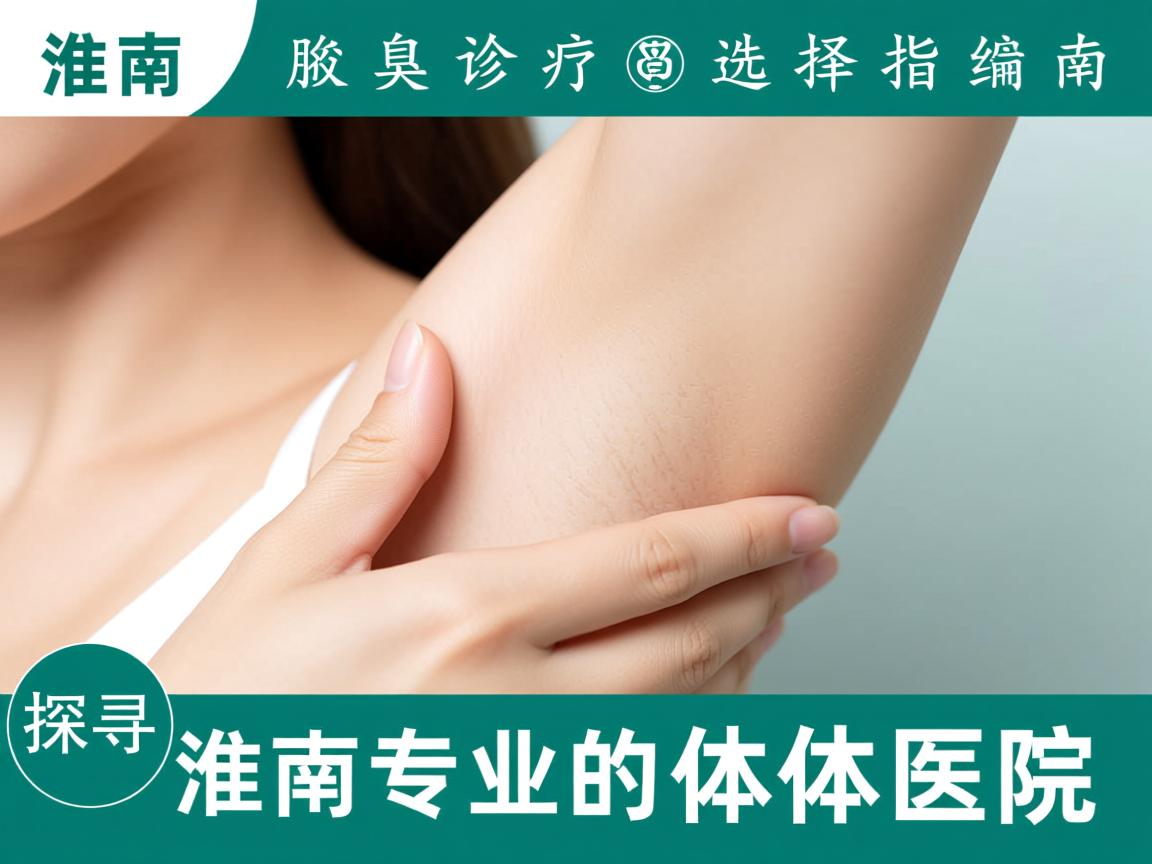 淮南腋臭诊疗选择指南,探寻淮南专业的体味医院 淮南腋臭诊疗选择指南,探寻淮南专业的体味医院