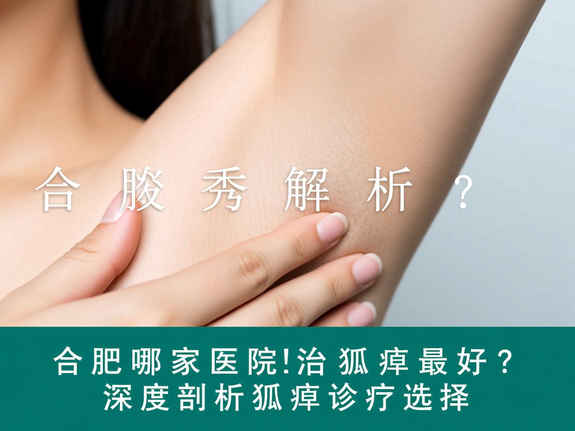 合肥腋秀解析,合肥哪家医院治狐臭最好?深度剖析狐臭诊疗选择 合肥腋秀解析,合肥哪家医院治狐臭最好?深度剖析狐臭诊疗选择