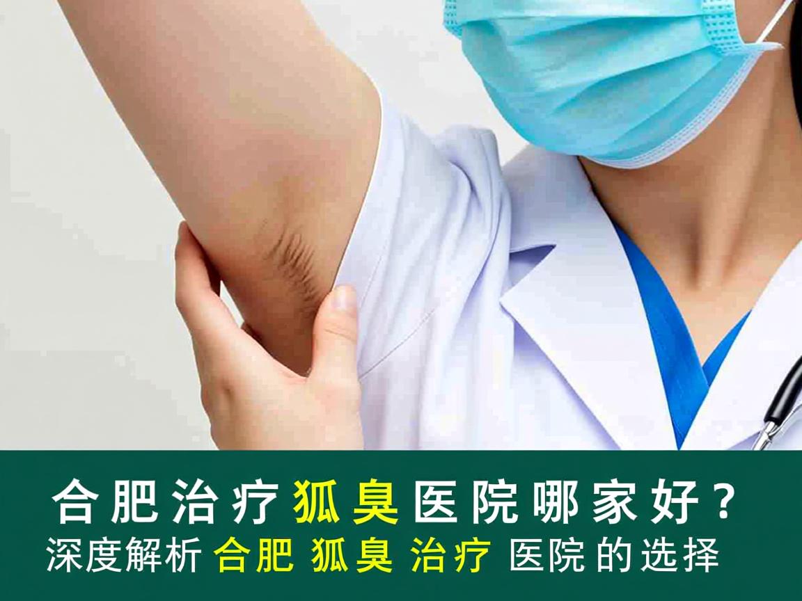 合肥治疗狐臭医院哪家好?深度解析合肥狐臭治疗医院的选择 合肥治疗狐臭医院哪家好?深度解析合肥狐臭治疗医院的选择