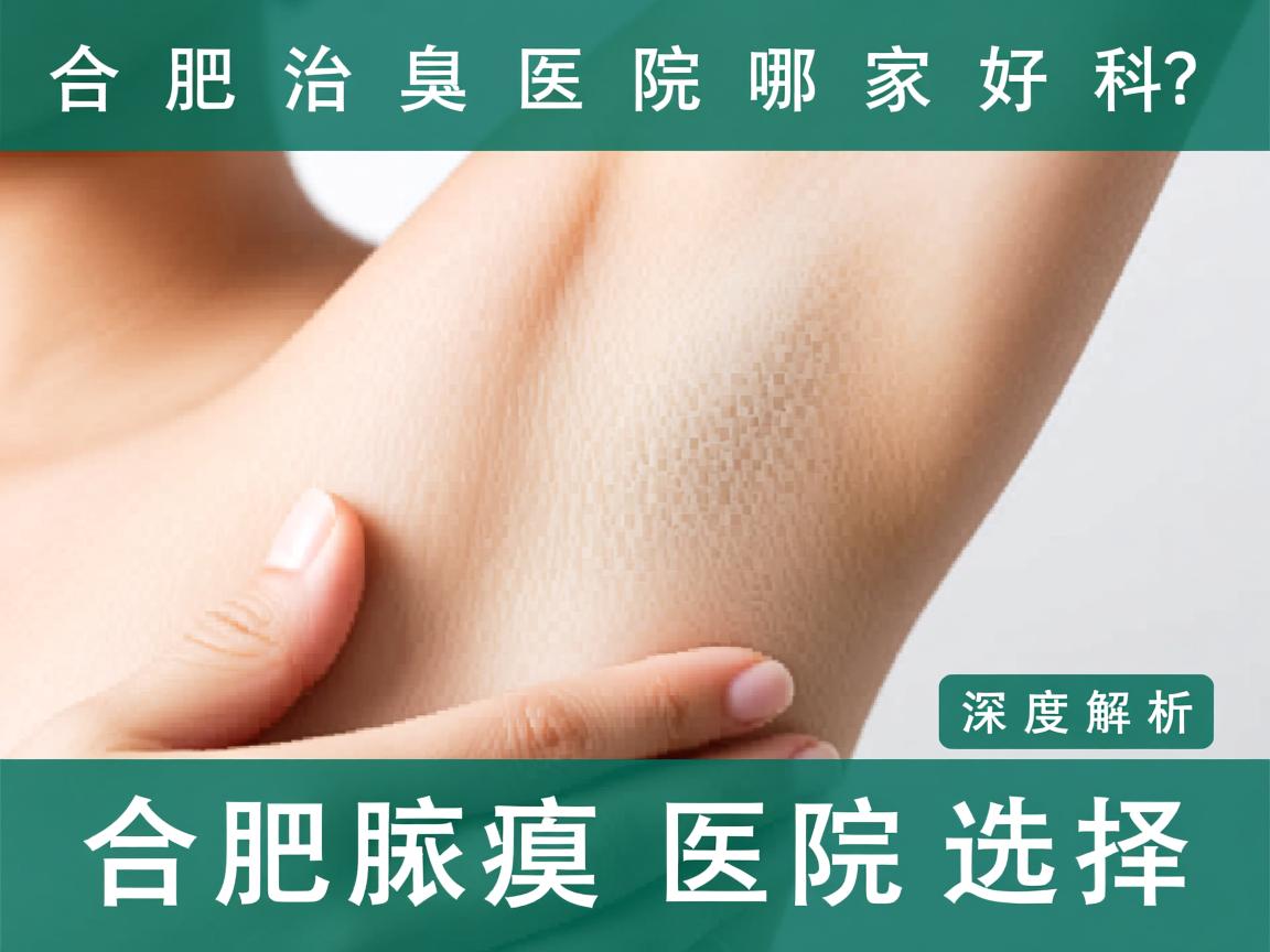 合肥治腋臭医院哪家好？深度解析合肥腋臭专科医院选择