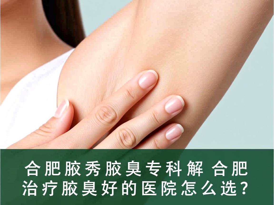 合肥腋秀腋臭专科解析，合肥治疗腋臭好的医院怎么选？