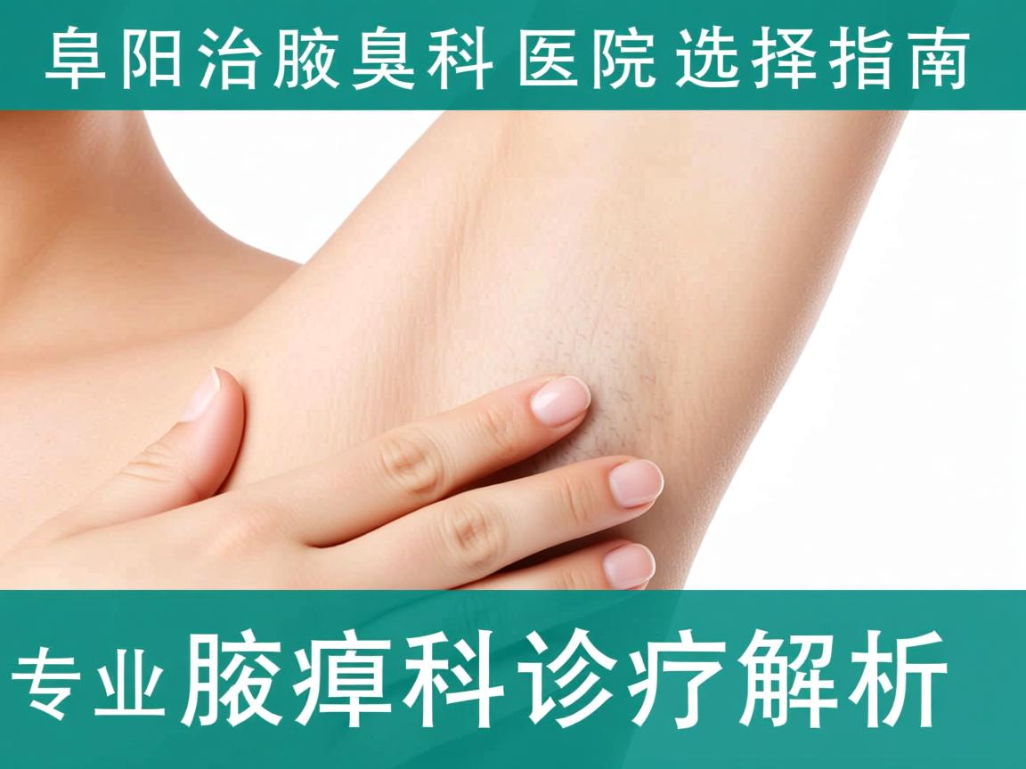 阜阳治腋臭科医院选择指南,专业腋臭科诊疗解析 阜阳治腋臭科医院选择指南,专业腋臭科诊疗解析