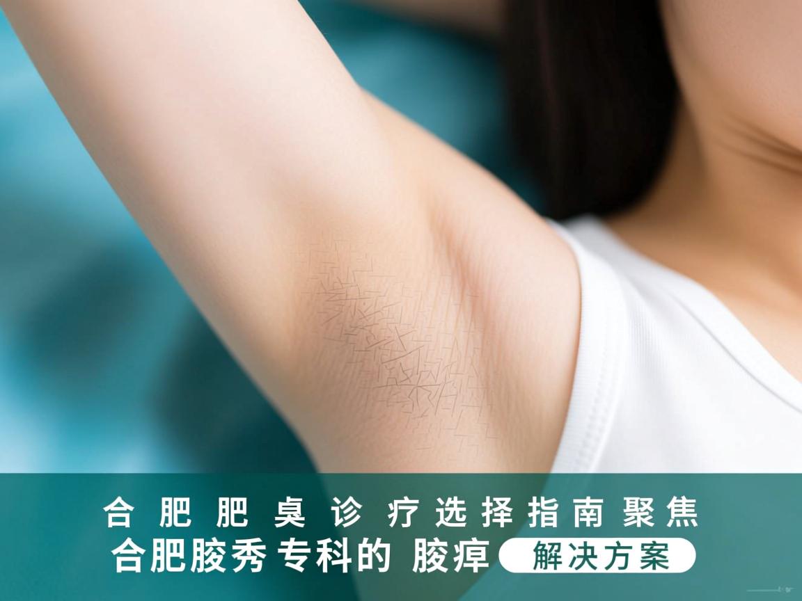 合肥腋臭诊疗选择指南，聚焦合肥腋秀专科的腋臭解决方案