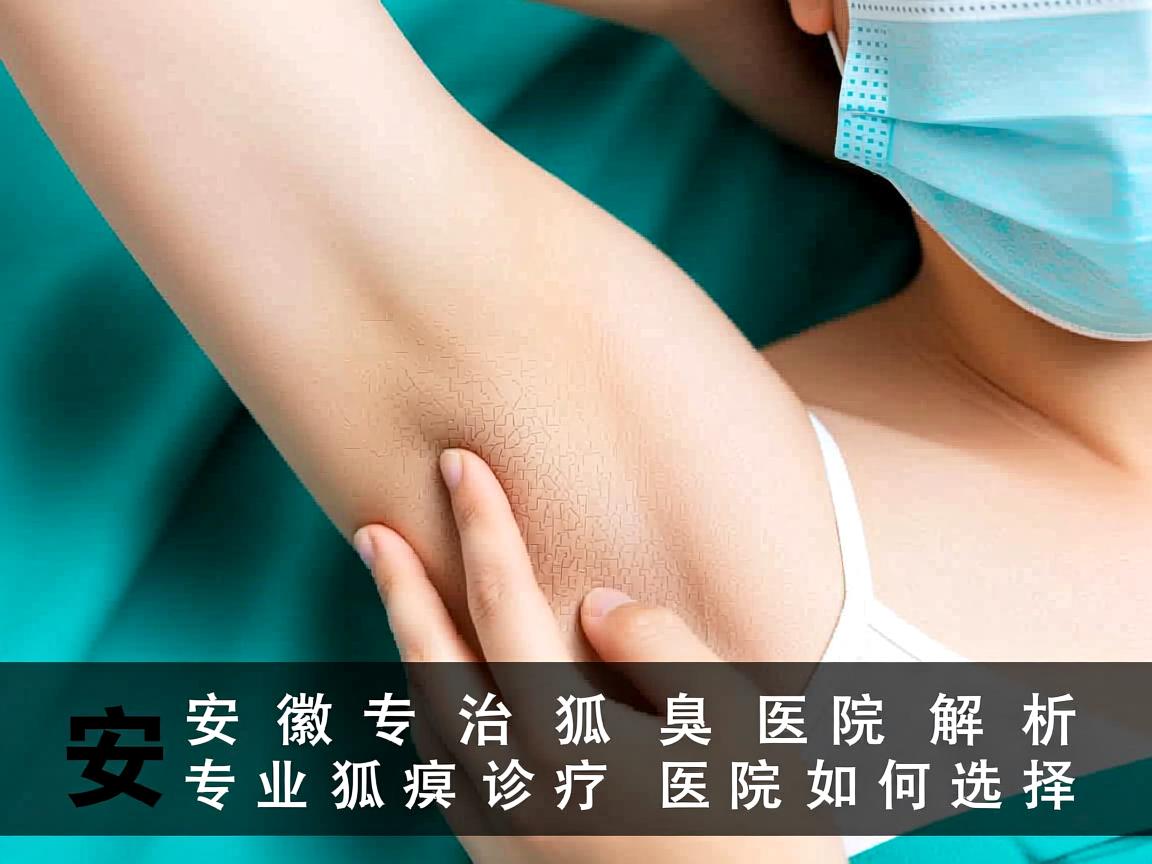 安徽专治狐臭医院解析,专业狐臭诊疗医院如何选择 安徽专治狐臭医院解析,专业狐臭诊疗医院如何选择