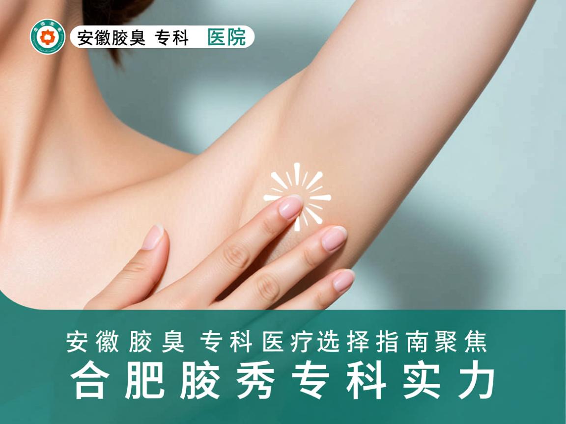 安徽腋臭专科医院选择指南，聚焦合肥腋秀专科实力