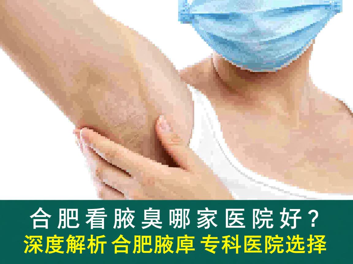 合肥看腋臭哪家医院好？深度解析合肥腋臭专科医院选择