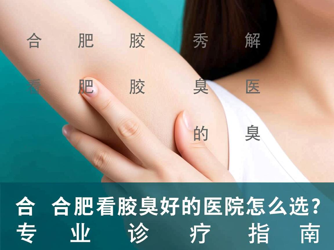 合肥腋秀解析，合肥看腋臭好的医院怎么选？专业诊疗指南