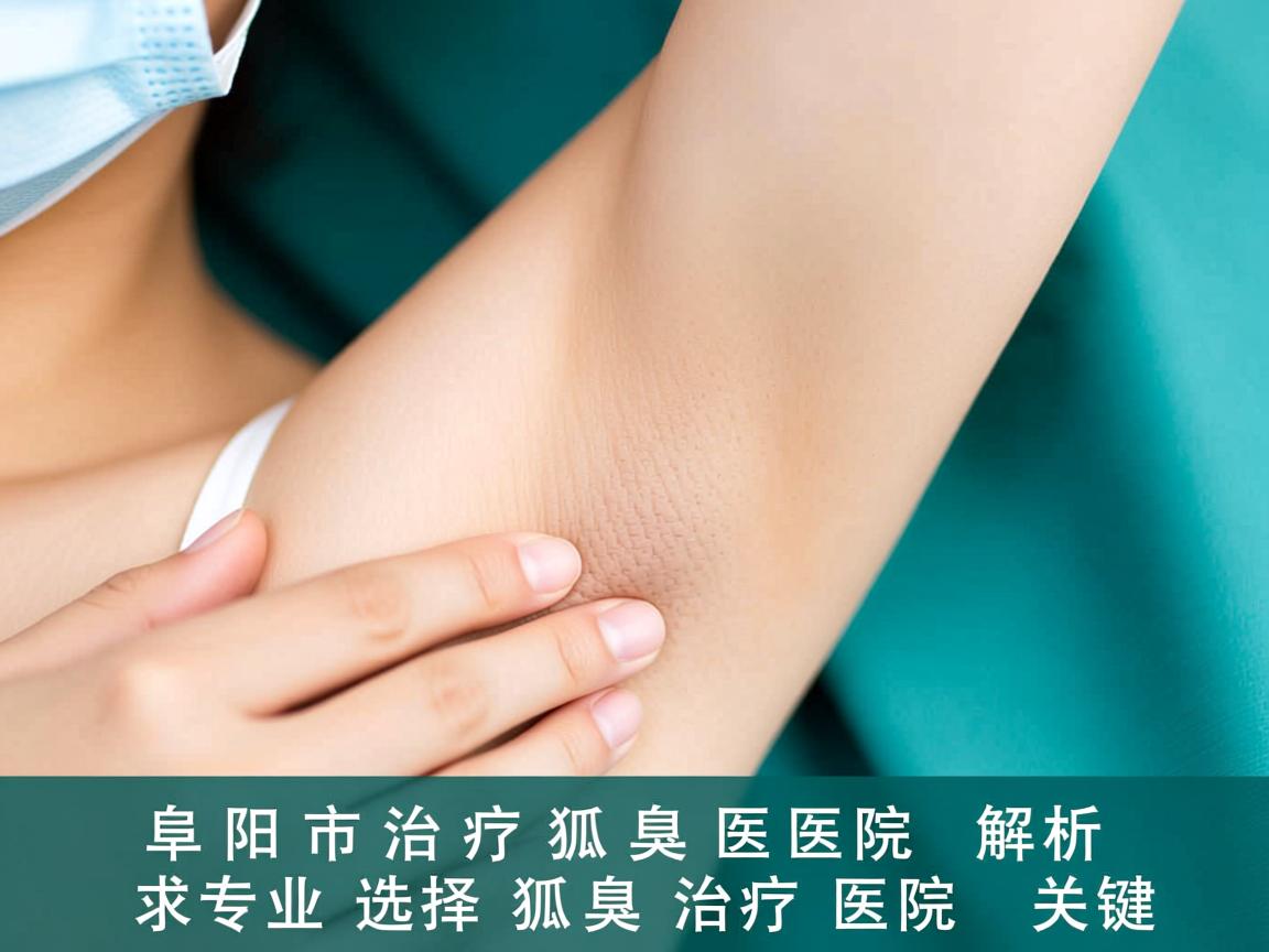阜阳市治疗狐臭医院解析,专业选择狐臭治疗医院的关键 阜阳市治疗狐臭医院解析,专业选择狐臭治疗医院的关键