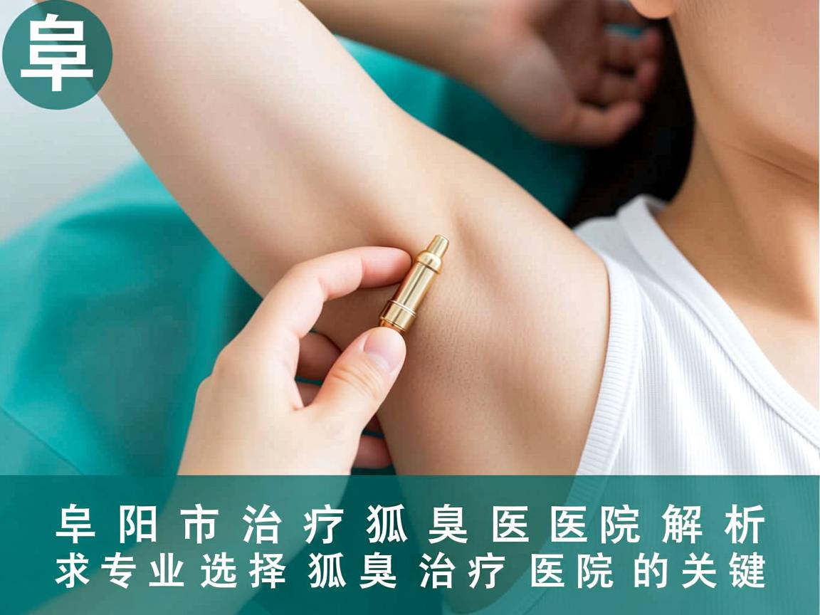 阜阳市治疗狐臭医院解析,专业选择狐臭治疗医院的关键 阜阳市治疗狐臭医院解析,专业选择狐臭治疗医院的关键