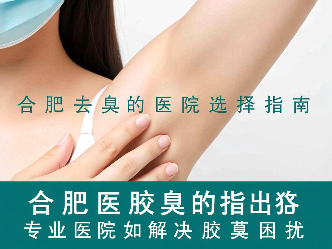 合肥去腋臭的医院选择指南，专业医院如何解决腋臭困扰