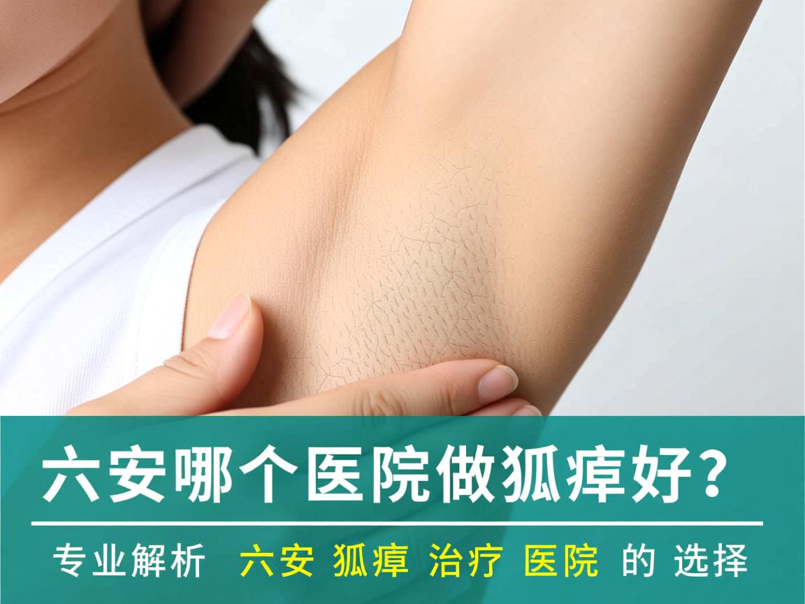 六安哪个医院做狐臭好？专业解析六安狐臭治疗医院的选择
