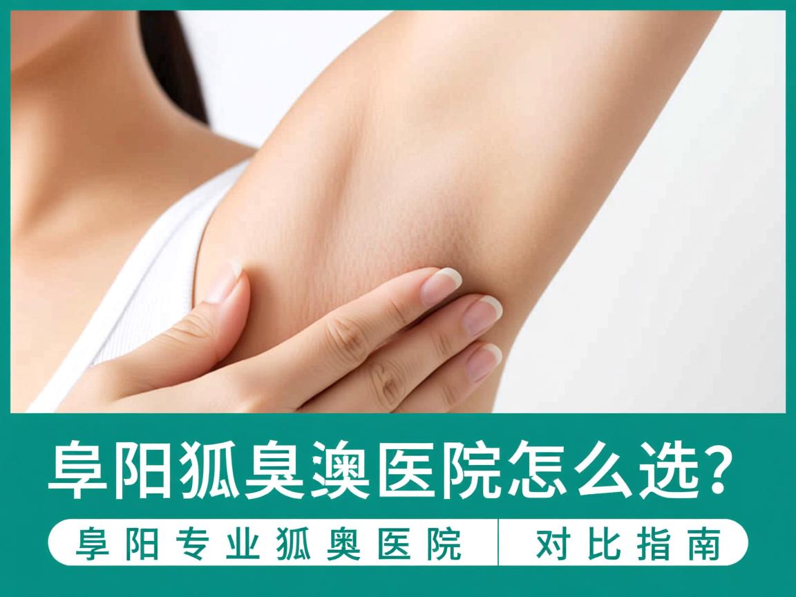阜阳狐臭医院怎么选？阜阳专业狐臭医院对比指南