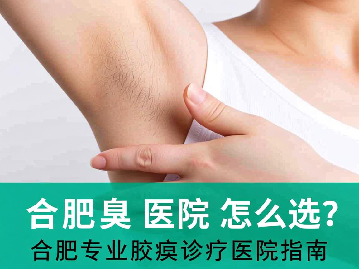 合肥腋臭医院怎么选？合肥专业腋臭诊疗医院指南