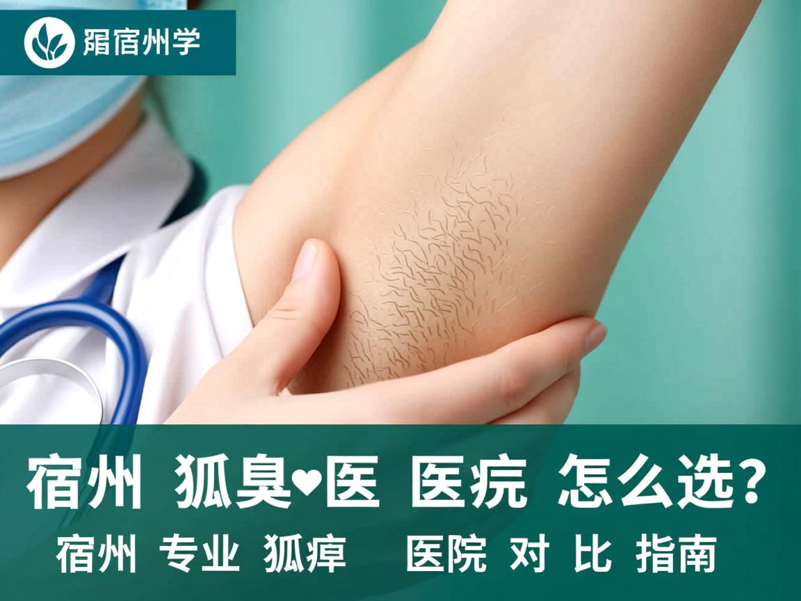 宿州狐臭医院怎么选？宿州专业狐臭医院对比指南