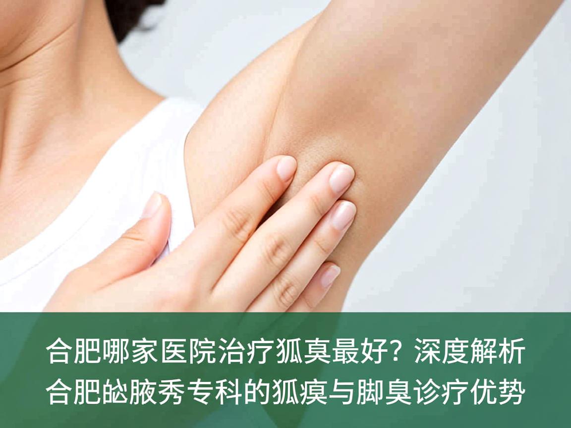 合肥哪家医院治疗狐臭最好？深度解析合肥腋秀专科的狐臭与脚臭诊疗优势