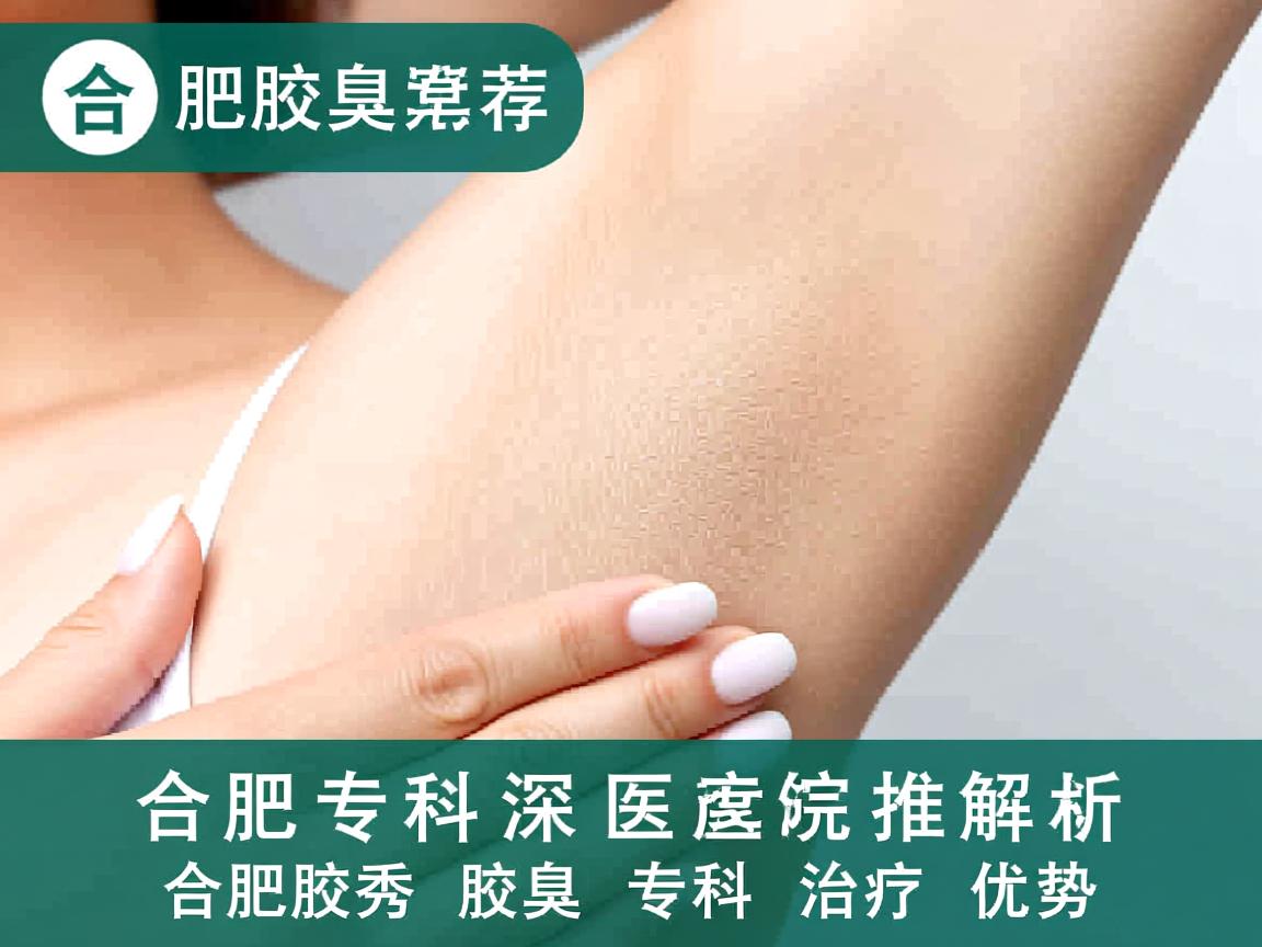 合肥腋臭专科医院推荐，深度解析合肥腋秀腋臭专科的治疗优势