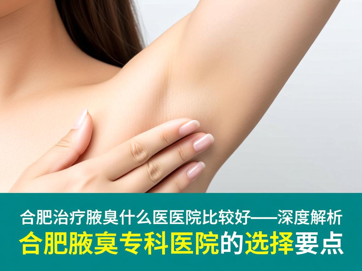 合肥治疗腋臭什么医院比较好，深度解析合肥腋臭专科医院的选择要点