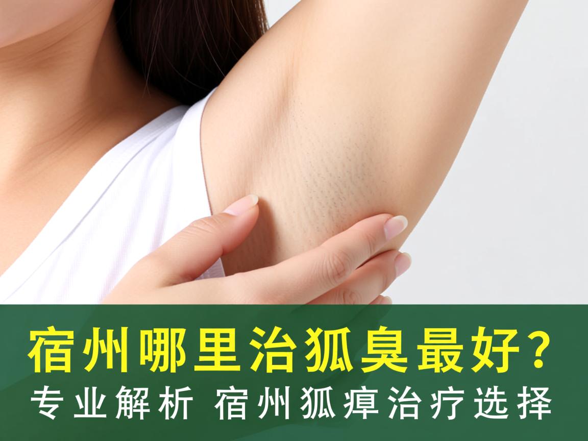 宿州哪里治狐臭最好？专业解析宿州狐臭治疗选择