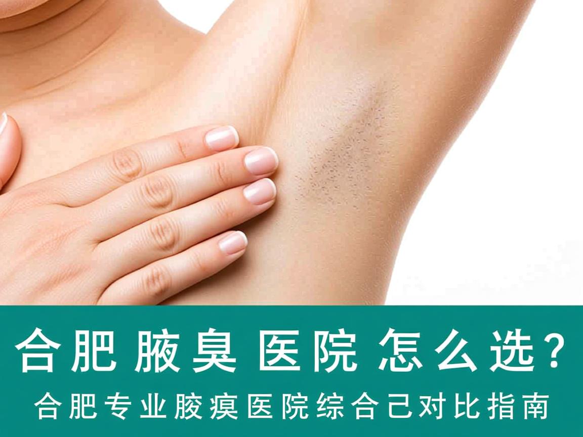 合肥腋臭医院怎么选？合肥专业腋臭医院综合对比指南