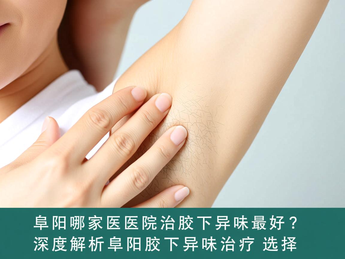 阜阳哪家医院治腋下异味最好？深度解析阜阳腋下异味治疗选择