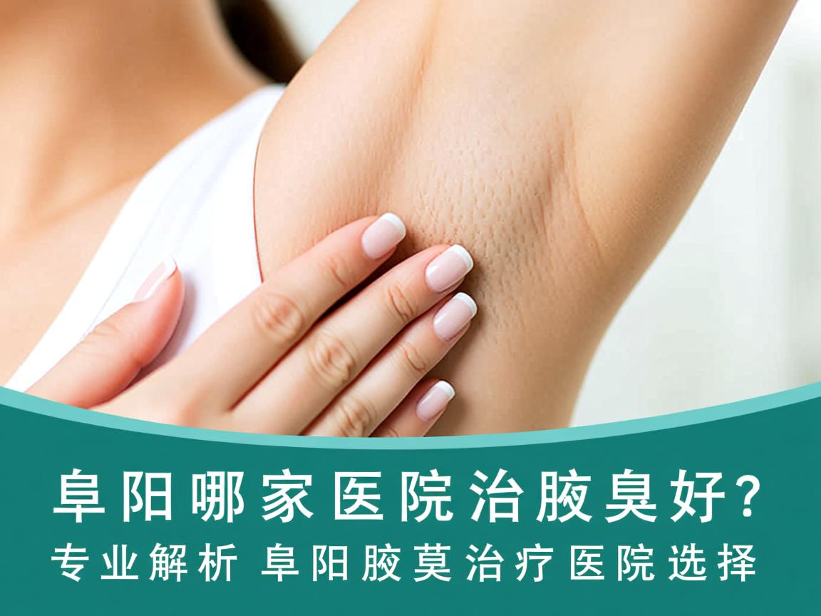 阜阳哪家医院治腋臭好？专业解析阜阳腋臭治疗医院选择