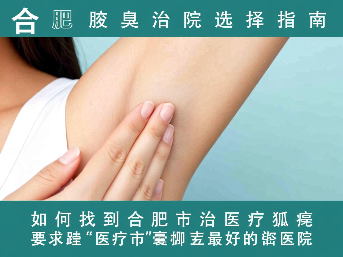 合肥腋臭治疗医院选择指南，如何找到合肥市治疗狐臭最好的医院